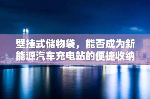 壁挂式储物袋，能否成为新能源汽车充电站的便捷收纳新方案？