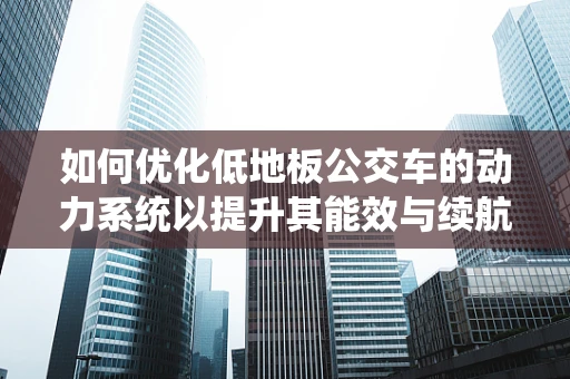 如何优化低地板公交车的动力系统以提升其能效与续航能力？