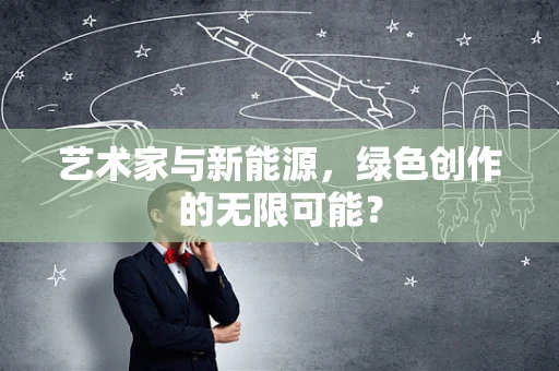 艺术家与新能源，绿色创作的无限可能？