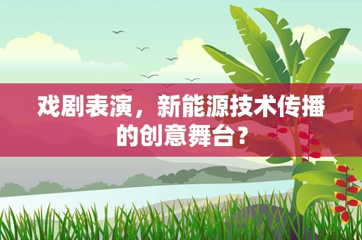 戏剧表演，新能源技术传播的创意舞台？