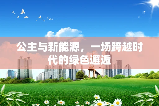 公主与新能源，一场跨越时代的绿色邂逅