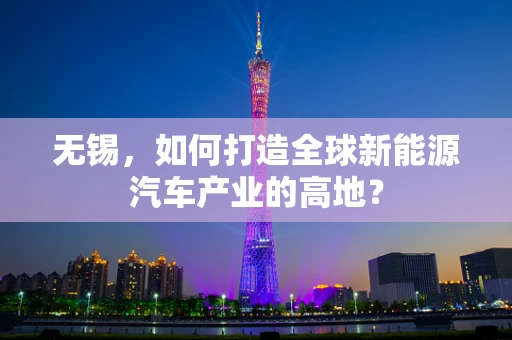 无锡，如何打造全球新能源汽车产业的高地？