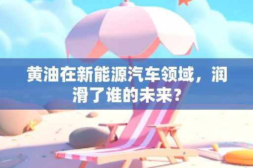 黄油在新能源汽车领域，润滑了谁的未来？