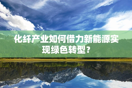化纤产业如何借力新能源实现绿色转型？