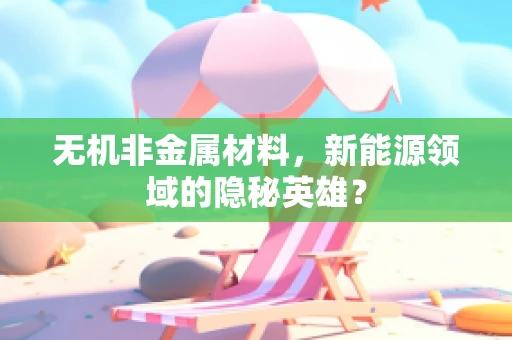 无机非金属材料，新能源领域的隐秘英雄？