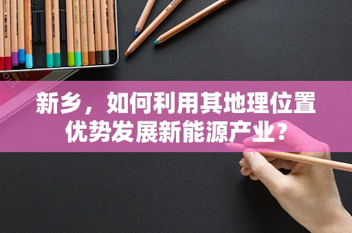 新乡，如何利用其地理位置优势发展新能源产业？