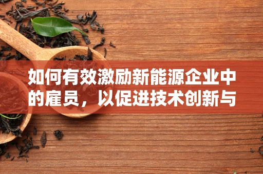 如何有效激励新能源企业中的雇员，以促进技术创新与可持续发展？