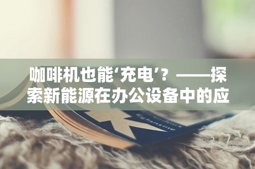 咖啡机也能‘充电’？——探索新能源在办公设备中的应用