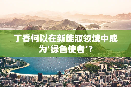 丁香何以在新能源领域中成为‘绿色使者’？