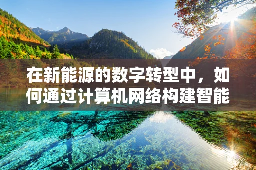 在新能源的数字转型中，如何通过计算机网络构建智能电网的‘神经网络’？