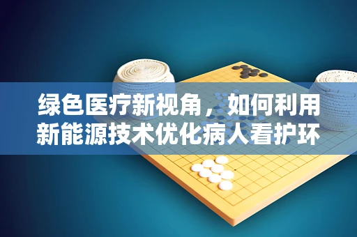 绿色医疗新视角，如何利用新能源技术优化病人看护环境？