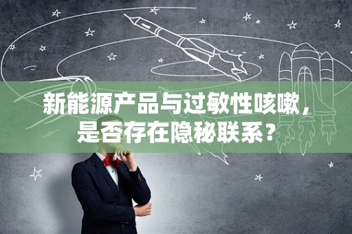新能源产品与过敏性咳嗽，是否存在隐秘联系？