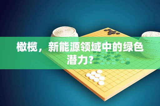 橄榄，新能源领域中的绿色潜力？