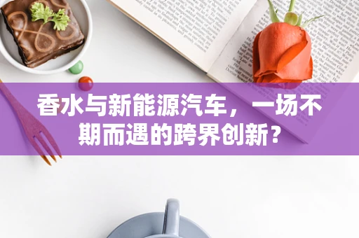 香水与新能源汽车，一场不期而遇的跨界创新？