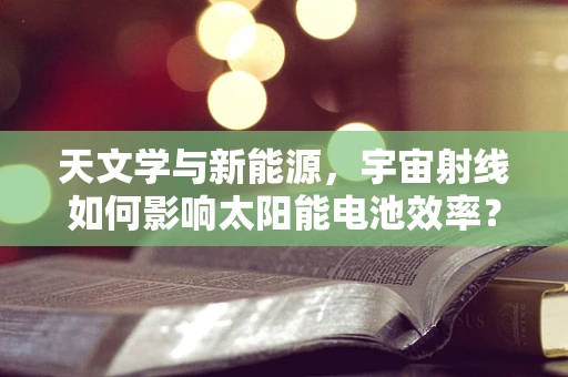 天文学与新能源，宇宙射线如何影响太阳能电池效率？