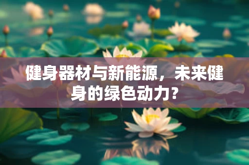 健身器材与新能源，未来健身的绿色动力？