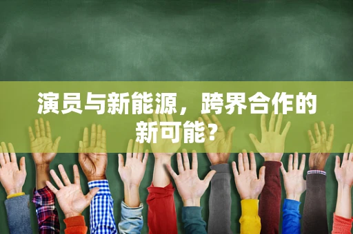 演员与新能源，跨界合作的新可能？