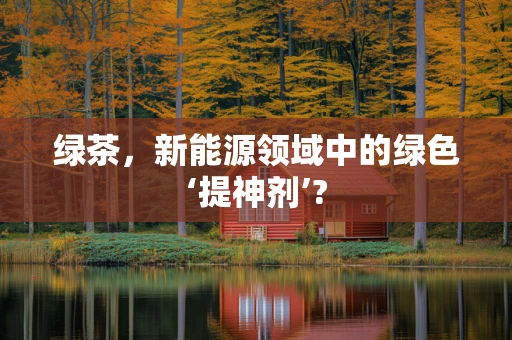 绿茶，新能源领域中的绿色‘提神剂’?