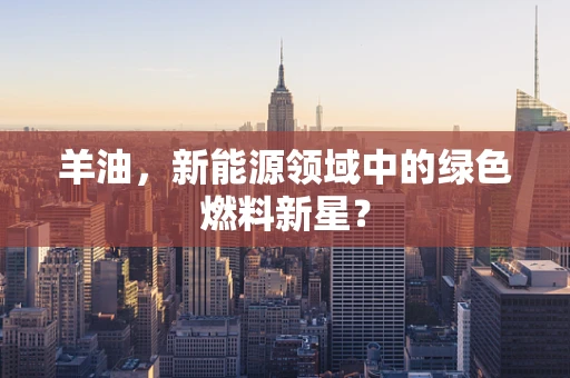 羊油，新能源领域中的绿色燃料新星？