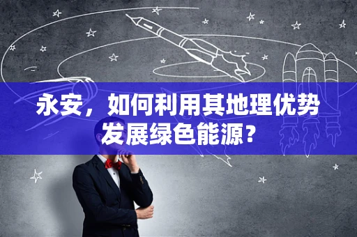 永安，如何利用其地理优势发展绿色能源？