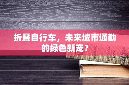 折叠自行车，未来城市通勤的绿色新宠？