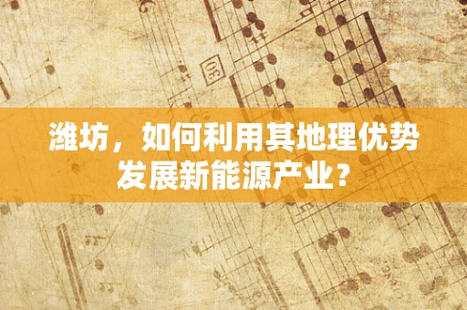 潍坊，如何利用其地理优势发展新能源产业？