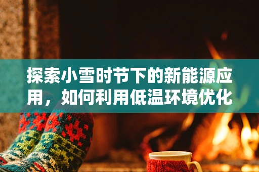 探索小雪时节下的新能源应用，如何利用低温环境优化储能系统？