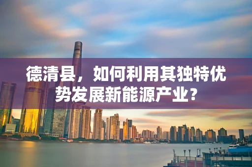 德清县，如何利用其独特优势发展新能源产业？