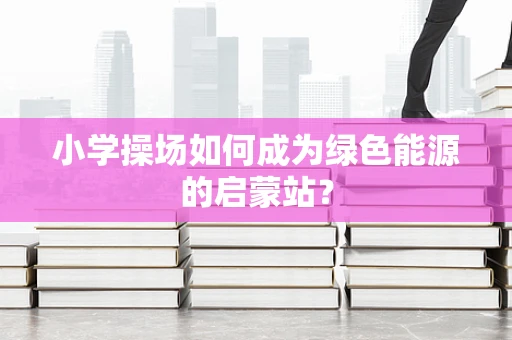 小学操场如何成为绿色能源的启蒙站？