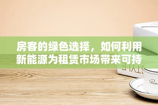 房客的绿色选择，如何利用新能源为租赁市场带来可持续性？