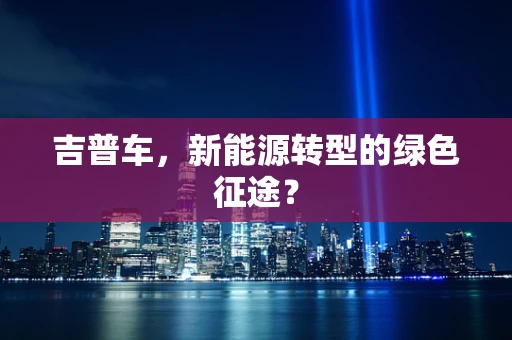 吉普车，新能源转型的绿色征途？