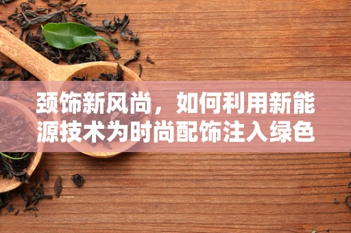 颈饰新风尚，如何利用新能源技术为时尚配饰注入绿色活力？