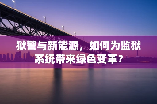 狱警与新能源，如何为监狱系统带来绿色变革？
