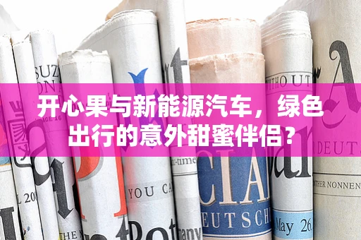 开心果与新能源汽车，绿色出行的意外甜蜜伴侣？