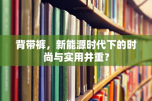 背带裤，新能源时代下的时尚与实用并重？