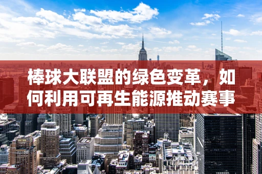 棒球大联盟的绿色变革，如何利用可再生能源推动赛事可持续发展？