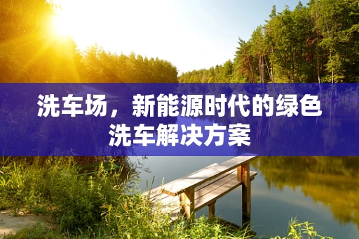 洗车场，新能源时代的绿色洗车解决方案