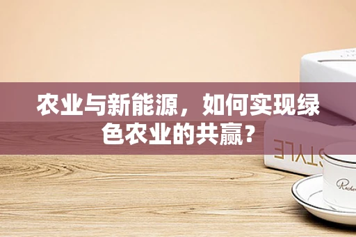 农业与新能源，如何实现绿色农业的共赢？