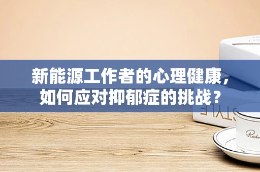 新能源工作者的心理健康，如何应对抑郁症的挑战？