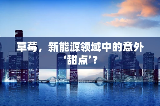 草莓，新能源领域中的意外‘甜点’？