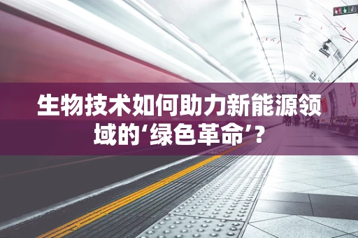 生物技术如何助力新能源领域的‘绿色革命’？