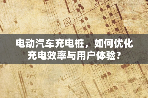 电动汽车充电桩，如何优化充电效率与用户体验？