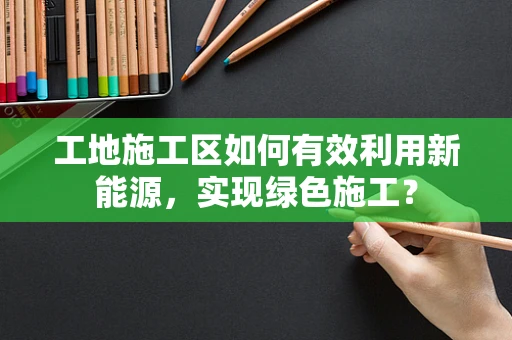 工地施工区如何有效利用新能源，实现绿色施工？