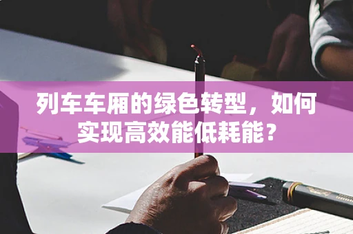 列车车厢的绿色转型，如何实现高效能低耗能？
