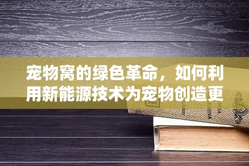 宠物窝的绿色革命，如何利用新能源技术为宠物创造更环保的栖息地？