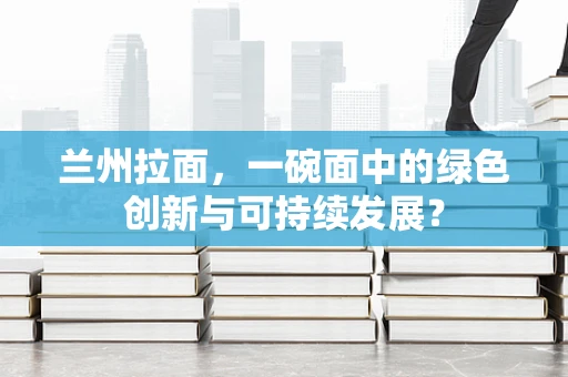 兰州拉面，一碗面中的绿色创新与可持续发展？
