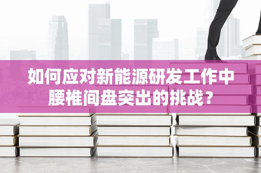 如何应对新能源研发工作中腰椎间盘突出的挑战？