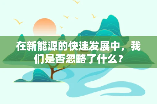 在新能源的快速发展中，我们是否忽略了什么？