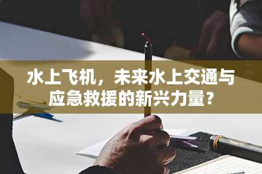 水上飞机，未来水上交通与应急救援的新兴力量？