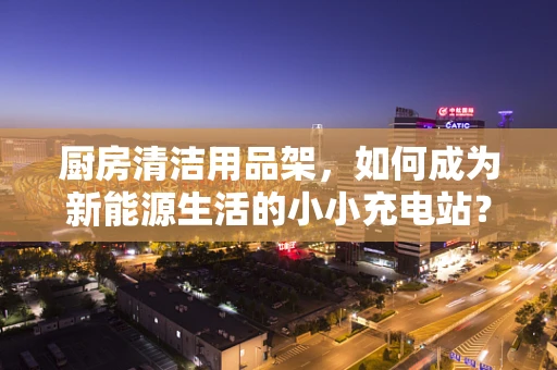 厨房清洁用品架，如何成为新能源生活的小小充电站？